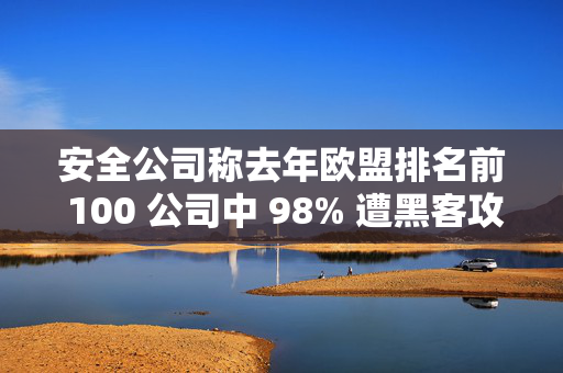 安全公司称去年欧盟排名前 100 公司中 98% 遭黑客攻击出现第三方数据泄露