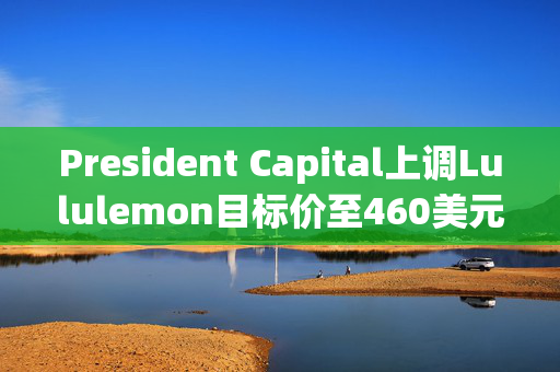 President Capital上调Lululemon目标价至460美元