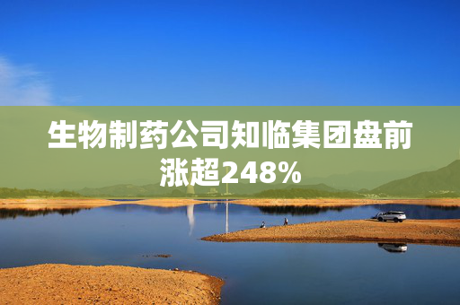 生物制药公司知临集团盘前涨超248%