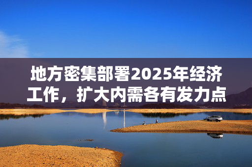 地方密集部署2025年经济工作，扩大内需各有发力点