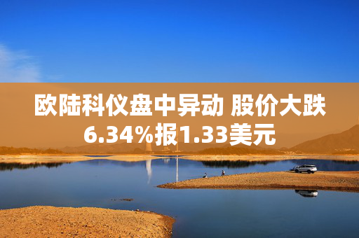 欧陆科仪盘中异动 股价大跌6.34%报1.33美元