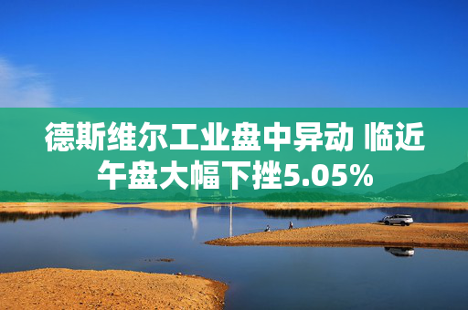 德斯维尔工业盘中异动 临近午盘大幅下挫5.05%