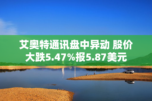 艾奥特通讯盘中异动 股价大跌5.47%报5.87美元