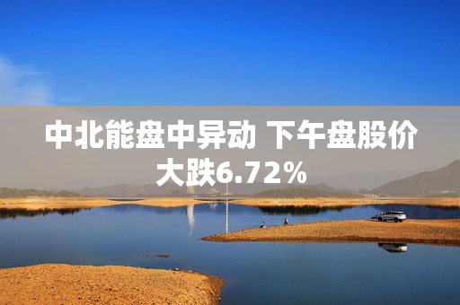 中北能盘中异动 下午盘股价大跌6.72%