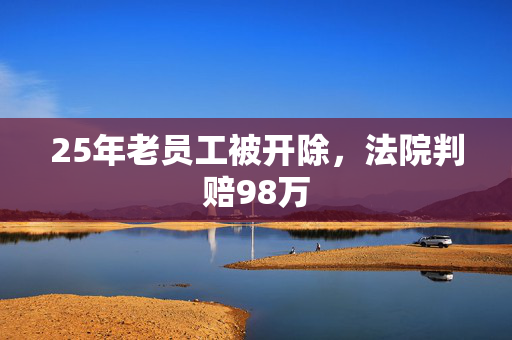 25年老员工被开除，法院判赔98万