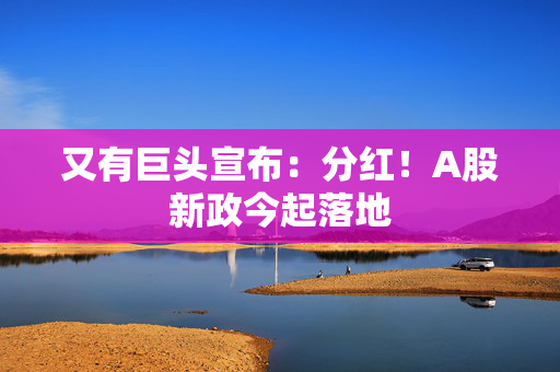 又有巨头宣布：分红！A股新政今起落地