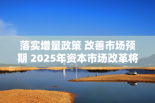 落实增量政策 改善市场预期 2025年资本市场改革将全面深化