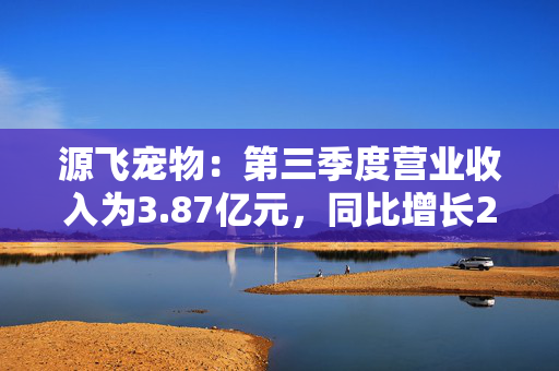 源飞宠物：第三季度营业收入为3.87亿元，同比增长28.59%