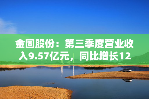 金固股份：第三季度营业收入9.57亿元，同比增长12.02%