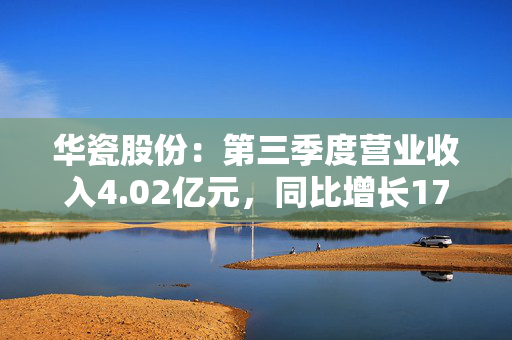 华瓷股份：第三季度营业收入4.02亿元，同比增长17.48%