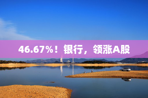 46.67%！银行，领涨A股