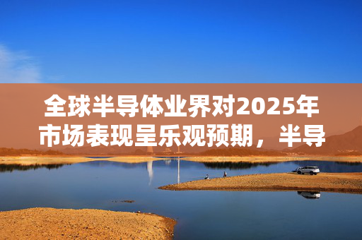 全球半导体业界对2025年市场表现呈乐观预期，半导体技术趋势蓄势待发，可借道半导体ETF（512480）逢低布局