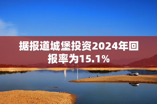 据报道城堡投资2024年回报率为15.1%