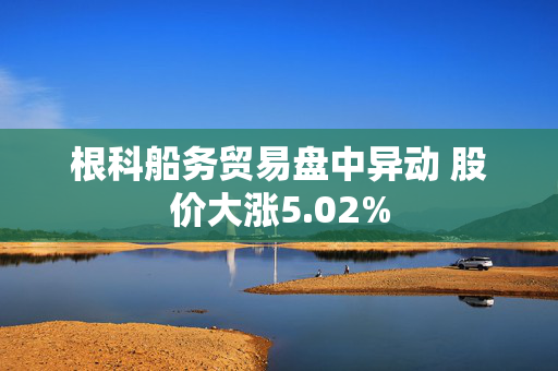 根科船务贸易盘中异动 股价大涨5.02%