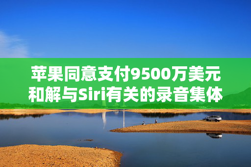 苹果同意支付9500万美元和解与Siri有关的录音集体诉讼案