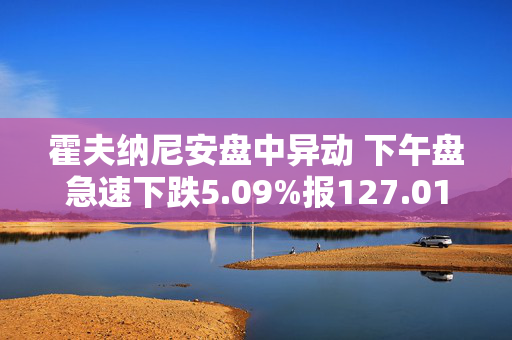 霍夫纳尼安盘中异动 下午盘急速下跌5.09%报127.01美元