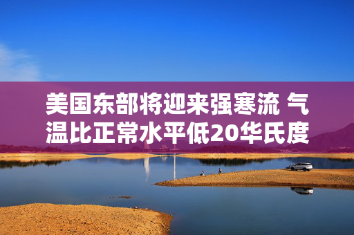 美国东部将迎来强寒流 气温比正常水平低20华氏度