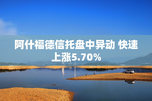 阿什福德信托盘中异动 快速上涨5.70%