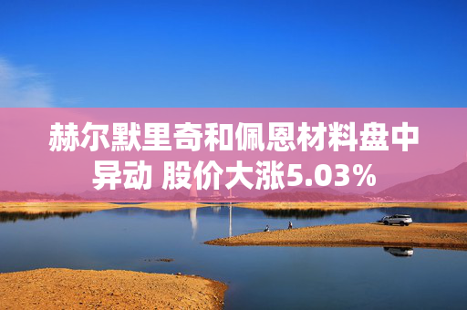 赫尔默里奇和佩恩材料盘中异动 股价大涨5.03%