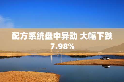 配方系统盘中异动 大幅下跌7.98%