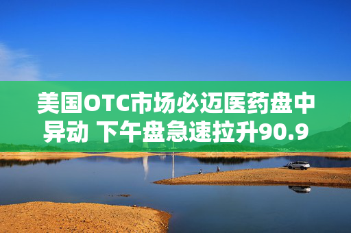 美国OTC市场必迈医药盘中异动 下午盘急速拉升90.91%报0.002美元