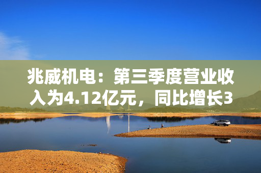 兆威机电：第三季度营业收入为4.12亿元，同比增长33.07%