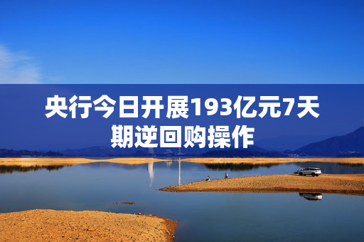 央行今日开展193亿元7天期逆回购操作