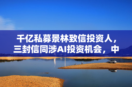 千亿私募景林致信投资人，三封信同涉AI投资机会，中国资产、港股定价权成关键词