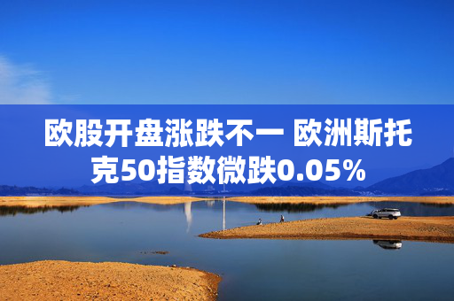 欧股开盘涨跌不一 欧洲斯托克50指数微跌0.05%