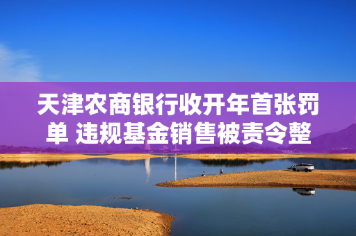 天津农商银行收开年首张罚单 违规基金销售被责令整改！去年合计被罚200万