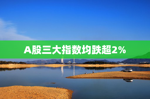 A股三大指数均跌超2%