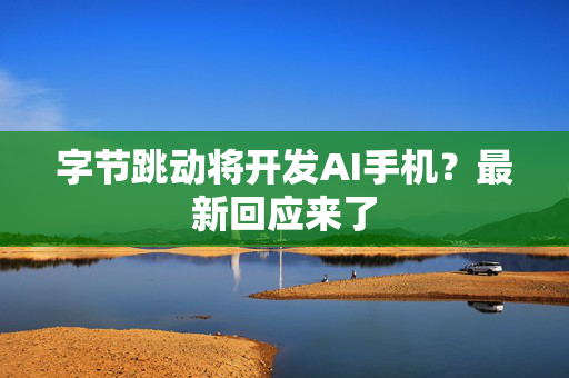 字节跳动将开发AI手机？最新回应来了