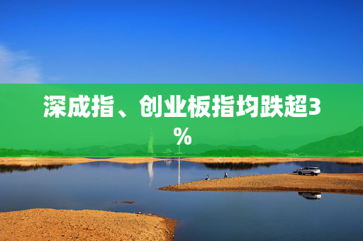 深成指、创业板指均跌超3%