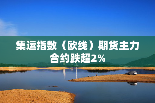 集运指数（欧线）期货主力合约跌超2%