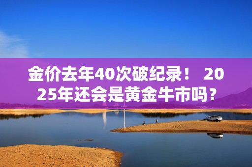 金价去年40次破纪录！ 2025年还会是黄金牛市吗？