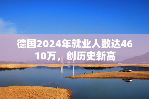 德国2024年就业人数达4610万，创历史新高