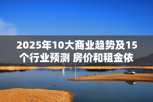 2025年10大商业趋势及15个行业预测 房价和租金依然高不可攀？