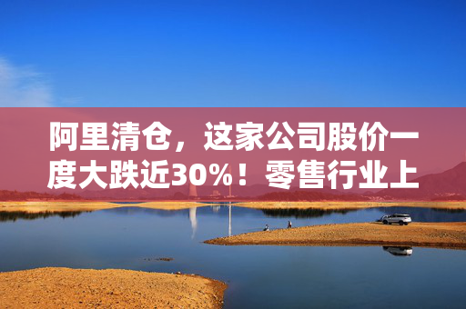 阿里清仓，这家公司股价一度大跌近30%！零售行业上演整合大戏