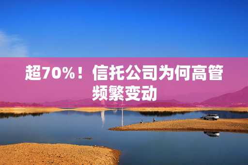 超70%！信托公司为何高管频繁变动