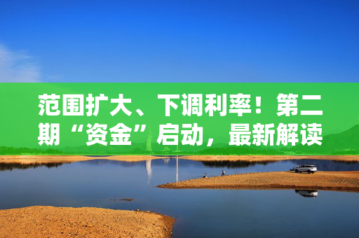 范围扩大、下调利率！第二期“资金”启动，最新解读来了