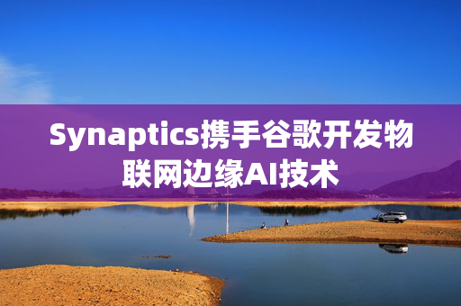 Synaptics携手谷歌开发物联网边缘AI技术