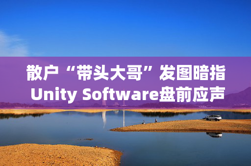 散户“带头大哥”发图暗指 Unity Software盘前应声上涨