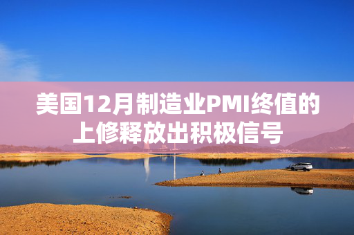 美国12月制造业PMI终值的上修释放出积极信号