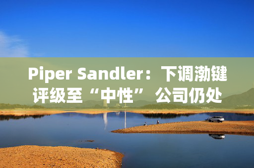 Piper Sandler：下调渤键评级至“中性” 公司仍处于转型期