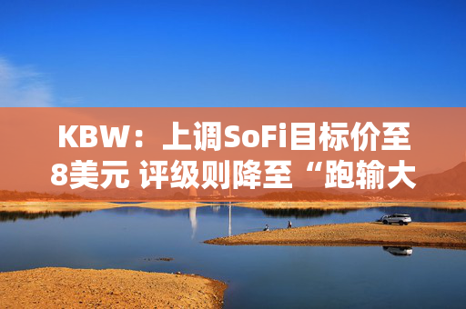 KBW：上调SoFi目标价至8美元 评级则降至“跑输大市”