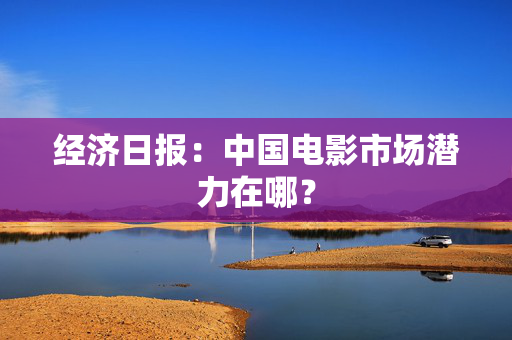 经济日报：中国电影市场潜力在哪？