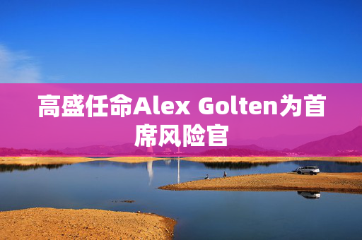 高盛任命Alex Golten为首席风险官