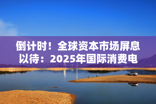 倒计时！全球资本市场屏息以待：2025年国际消费电子展（CES 2025）于1月7日至10日举行，1500家中国企业参展