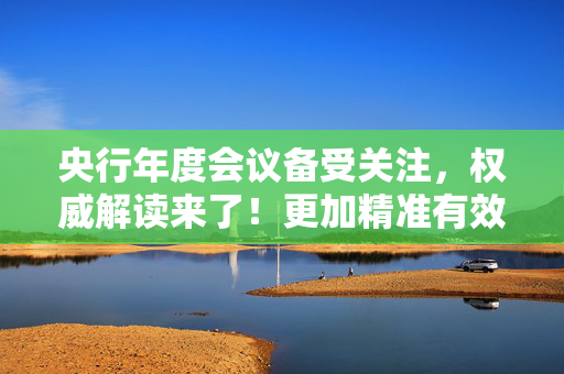 央行年度会议备受关注，权威解读来了！更加精准有效稳楼市稳股市