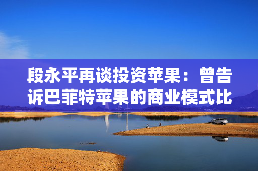 段永平再谈投资苹果：曾告诉巴菲特苹果的商业模式比可口可乐要好